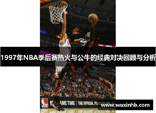 1997年NBA季后赛热火与公牛的经典对决回顾与分析