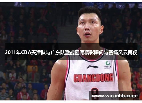 2011年CBA天津队与广东队激战回顾精彩瞬间与赛场风云再现