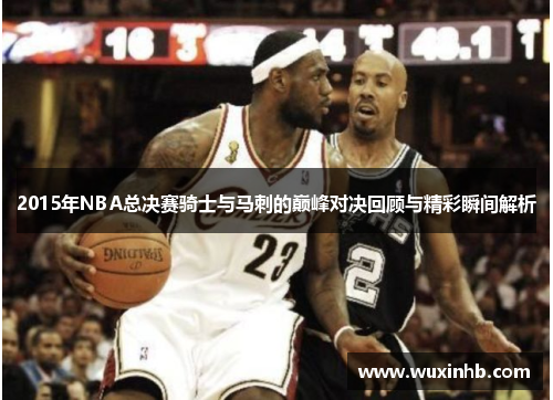 2015年NBA总决赛骑士与马刺的巅峰对决回顾与精彩瞬间解析