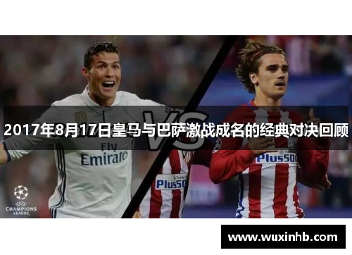 2017年8月17日皇马与巴萨激战成名的经典对决回顾 2017年8月17日皇马与巴萨激战成名的经典对决回顾