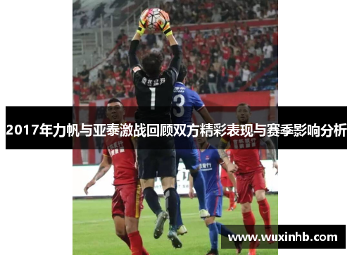 2017年力帆与亚泰激战回顾双方精彩表现与赛季影响分析