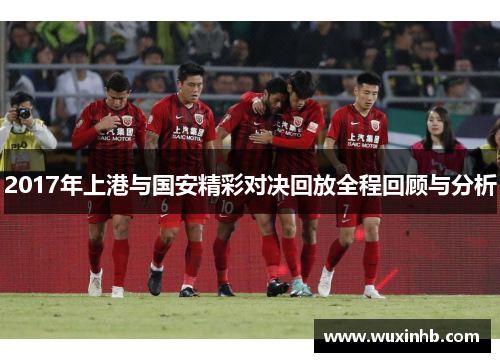 2017年上港与国安精彩对决回放全程回顾与分析