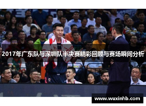2017年广东队与深圳队半决赛精彩回顾与赛场瞬间分析