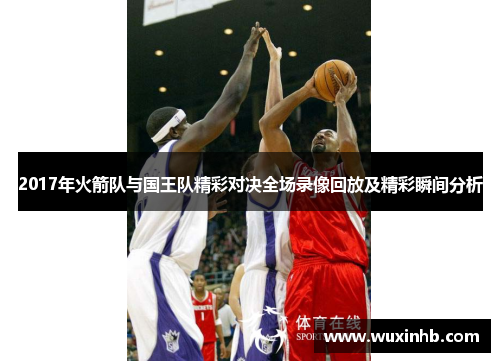 2017年火箭队与国王队精彩对决全场录像回放及精彩瞬间分析