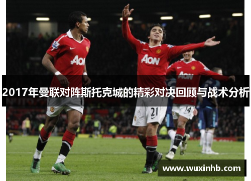 2017年曼联对阵斯托克城的精彩对决回顾与战术分析