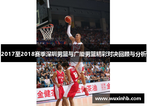 2017至2018赛季深圳男篮与广厦男篮精彩对决回顾与分析 2017至2018赛季深圳男篮与广厦男篮精彩对决回顾与分析