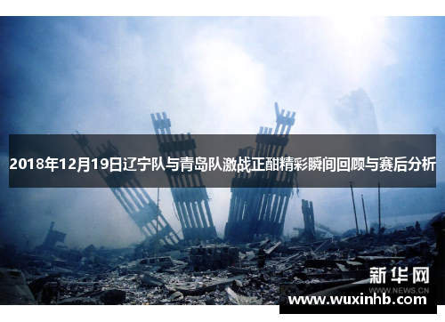 2018年12月19日辽宁队与青岛队激战正酣精彩瞬间回顾与赛后分析