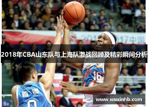 2018年CBA山东队与上海队激战回顾及精彩瞬间分析