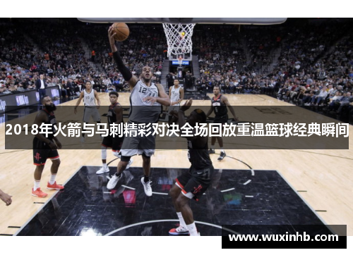 2018年火箭与马刺精彩对决全场回放重温篮球经典瞬间