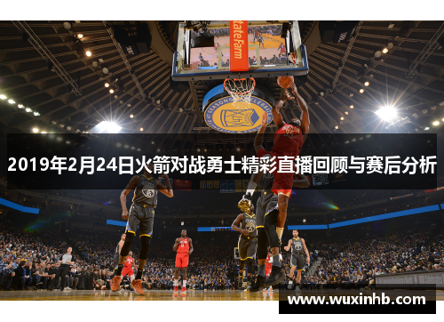 2019年2月24日火箭对战勇士精彩直播回顾与赛后分析