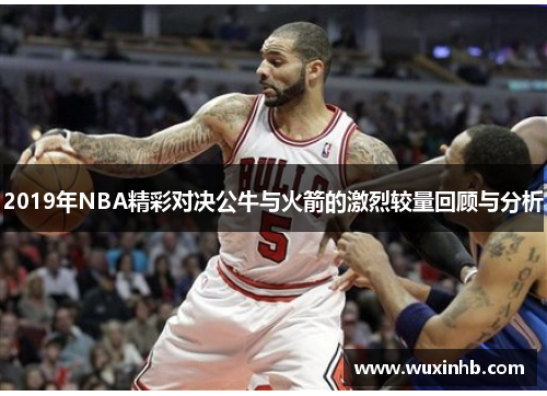 2019年NBA精彩对决公牛与火箭的激烈较量回顾与分析
