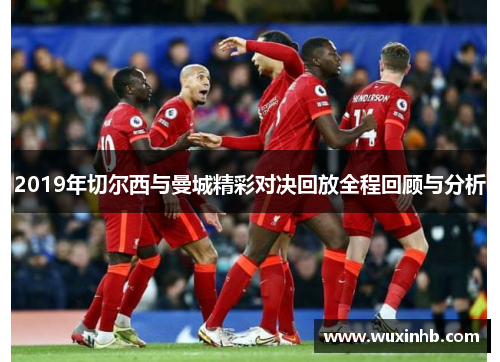 2019年切尔西与曼城精彩对决回放全程回顾与分析