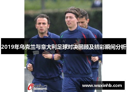 2019年乌克兰与意大利足球对决回顾及精彩瞬间分析