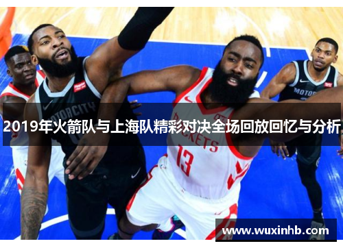 2019年火箭队与上海队精彩对决全场回放回忆与分析