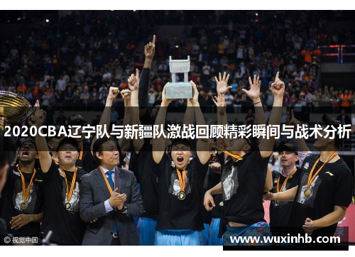 2020CBA辽宁队与新疆队激战回顾精彩瞬间与战术分析