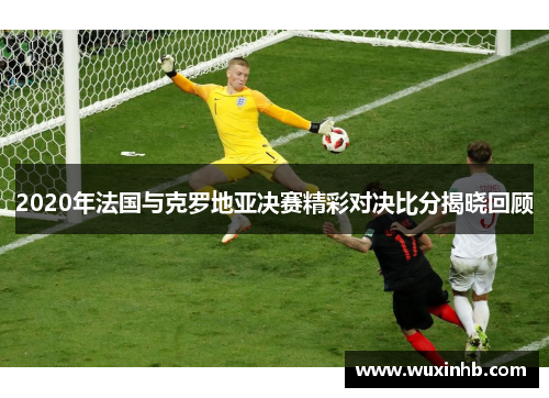 2020年法国与克罗地亚决赛精彩对决比分揭晓回顾