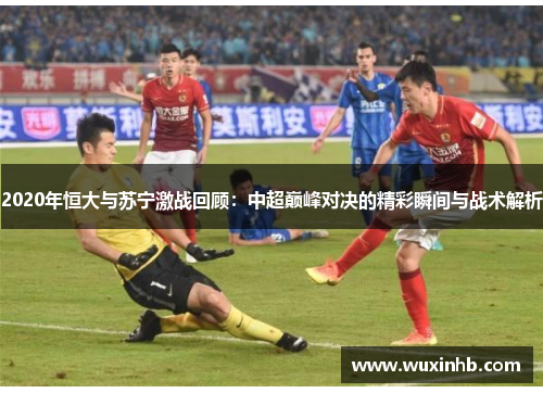 2020年恒大与苏宁激战回顾：中超巅峰对决的精彩瞬间与战术解析