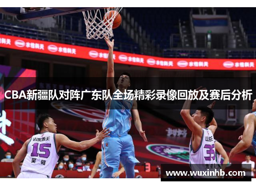 CBA新疆队对阵广东队全场精彩录像回放及赛后分析