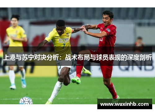 上港与苏宁对决分析：战术布局与球员表现的深度剖析