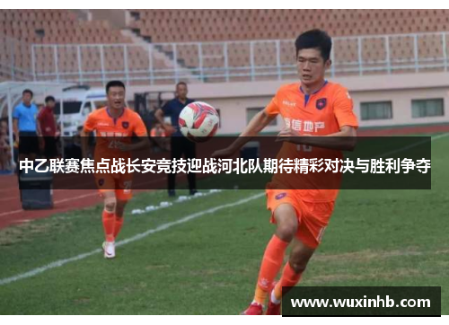 中乙联赛焦点战长安竞技迎战河北队期待精彩对决与胜利争夺