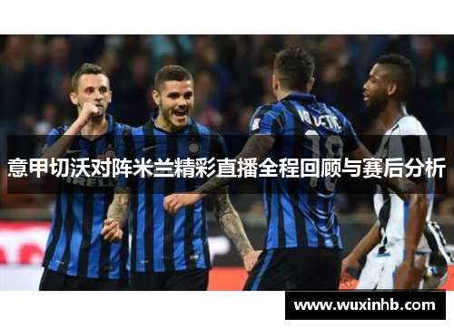 意甲切沃对阵米兰精彩直播全程回顾与赛后分析