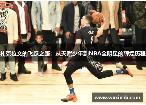 扎克拉文的飞跃之路：从天赋少年到NBA全明星的辉煌历程