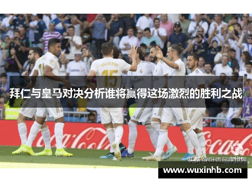 拜仁与皇马对决分析谁将赢得这场激烈的胜利之战