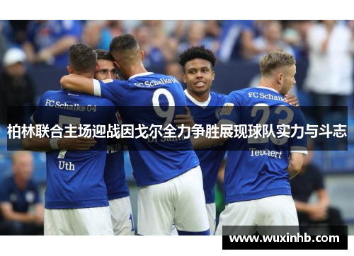 柏林联合主场迎战因戈尔全力争胜展现球队实力与斗志