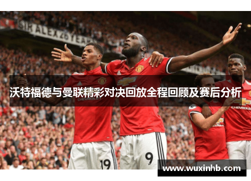 沃特福德与曼联精彩对决回放全程回顾及赛后分析